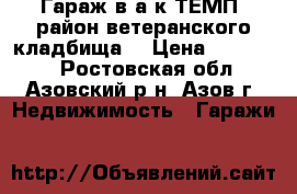 Гараж в а/к ТЕМП (район ветеранского кладбища) › Цена ­ 350 000 - Ростовская обл., Азовский р-н, Азов г. Недвижимость » Гаражи   